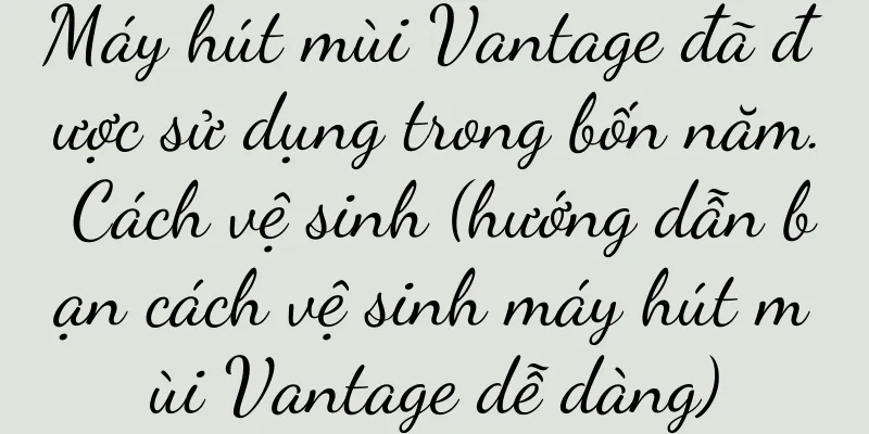 Máy hút mùi Vantage đã được sử dụng trong bốn năm. Cách vệ sinh (hướng dẫn bạn cách vệ sinh máy hút mùi Vantage dễ dàng)