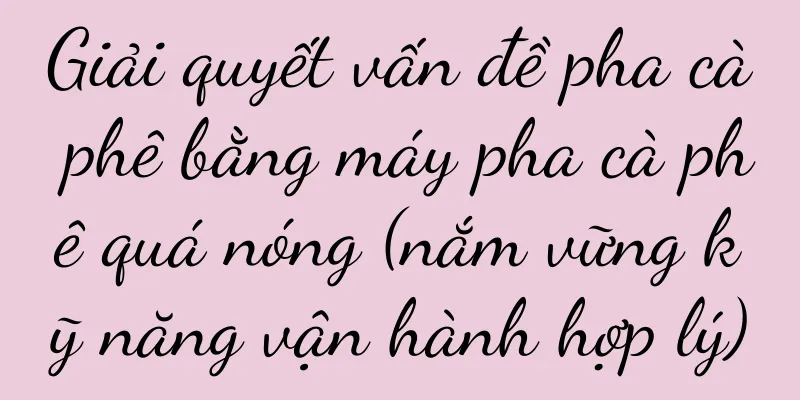Giải quyết vấn đề pha cà phê bằng máy pha cà phê quá nóng (nắm vững kỹ năng vận hành hợp lý)