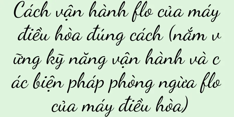 Cách vận hành flo của máy điều hòa đúng cách (nắm vững kỹ năng vận hành và các biện pháp phòng ngừa flo của máy điều hòa)