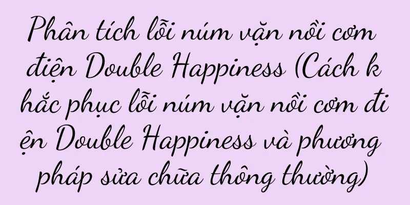 Phân tích lỗi núm vặn nồi cơm điện Double Happiness (Cách khắc phục lỗi núm vặn nồi cơm điện Double Happiness và phương pháp sửa chữa thông thường)