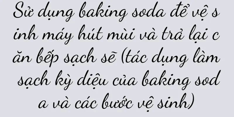 Sử dụng baking soda để vệ sinh máy hút mùi và trả lại căn bếp sạch sẽ (tác dụng làm sạch kỳ diệu của baking soda và các bước vệ sinh)