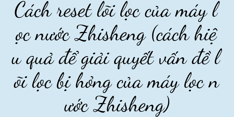 Cách reset lõi lọc của máy lọc nước Zhisheng (cách hiệu quả để giải quyết vấn đề lõi lọc bị hỏng của máy lọc nước Zhisheng)