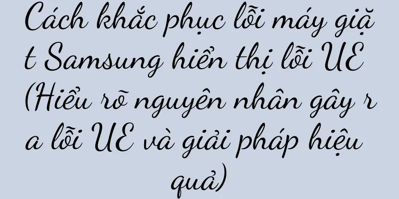 Cách khắc phục lỗi máy giặt Samsung hiển thị lỗi UE (Hiểu rõ nguyên nhân gây ra lỗi UE và giải pháp hiệu quả)