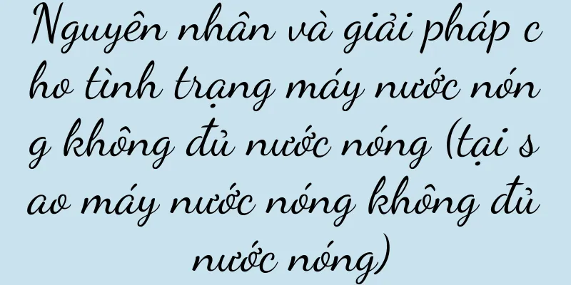 Nguyên nhân và giải pháp cho tình trạng máy nước nóng không đủ nước nóng (tại sao máy nước nóng không đủ nước nóng)
