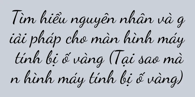 Tìm hiểu nguyên nhân và giải pháp cho màn hình máy tính bị ố vàng (Tại sao màn hình máy tính bị ố vàng)