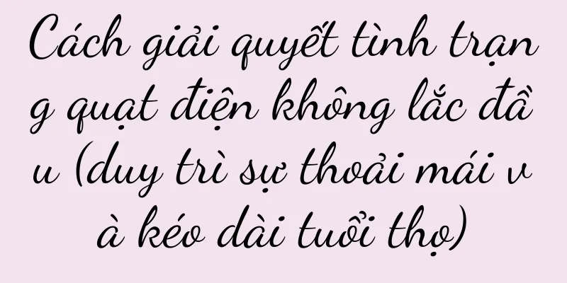 Cách giải quyết tình trạng quạt điện không lắc đầu (duy trì sự thoải mái và kéo dài tuổi thọ)