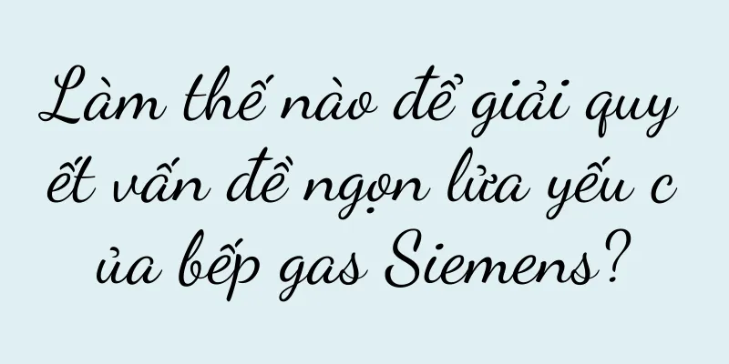 Làm thế nào để giải quyết vấn đề ngọn lửa yếu của bếp gas Siemens?