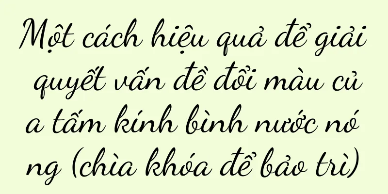 Một cách hiệu quả để giải quyết vấn đề đổi màu của tấm kính bình nước nóng (chìa khóa để bảo trì)