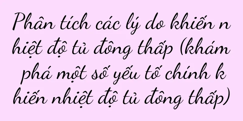 Phân tích các lý do khiến nhiệt độ tủ đông thấp (khám phá một số yếu tố chính khiến nhiệt độ tủ đông thấp)