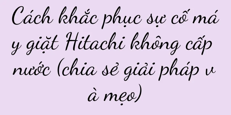 Cách khắc phục sự cố máy giặt Hitachi không cấp nước (chia sẻ giải pháp và mẹo)