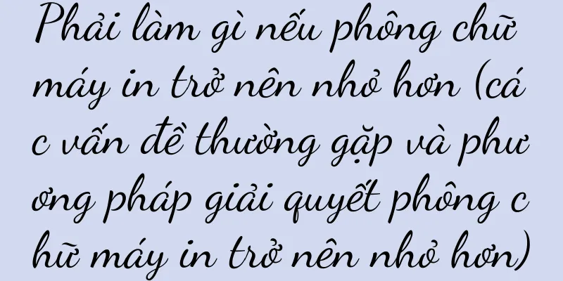 Phải làm gì nếu phông chữ máy in trở nên nhỏ hơn (các vấn đề thường gặp và phương pháp giải quyết phông chữ máy in trở nên nhỏ hơn)