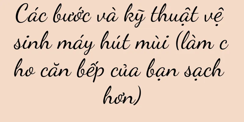 Các bước và kỹ thuật vệ sinh máy hút mùi (làm cho căn bếp của bạn sạch hơn)