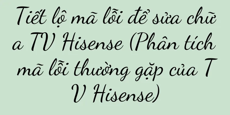 Tiết lộ mã lỗi để sửa chữa TV Hisense (Phân tích mã lỗi thường gặp của TV Hisense)