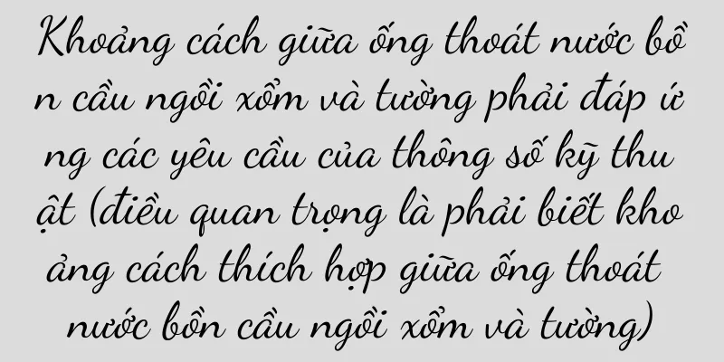 Khoảng cách giữa ống thoát nước bồn cầu ngồi xổm và tường phải đáp ứng các yêu cầu của thông số kỹ thuật (điều quan trọng là phải biết khoảng cách thích hợp giữa ống thoát nước bồn cầu ngồi xổm và tường)