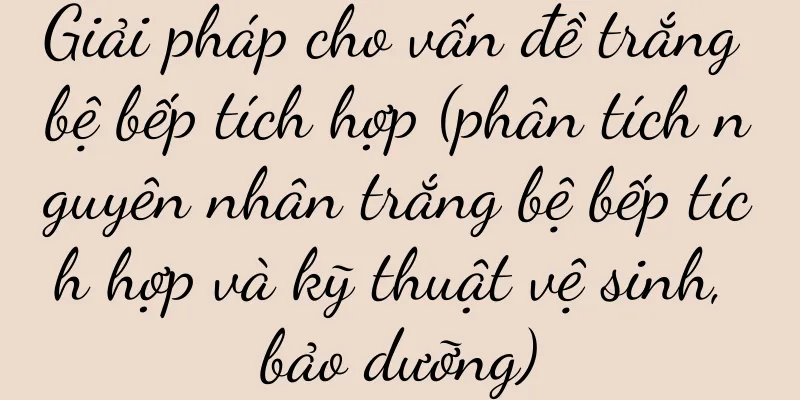 Giải pháp cho vấn đề trắng bệ bếp tích hợp (phân tích nguyên nhân trắng bệ bếp tích hợp và kỹ thuật vệ sinh, bảo dưỡng)