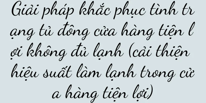 Giải pháp khắc phục tình trạng tủ đông cửa hàng tiện lợi không đủ lạnh (cải thiện hiệu suất làm lạnh trong cửa hàng tiện lợi)