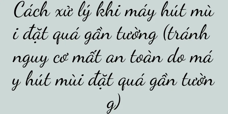 Cách xử lý khi máy hút mùi đặt quá gần tường (tránh nguy cơ mất an toàn do máy hút mùi đặt quá gần tường)
