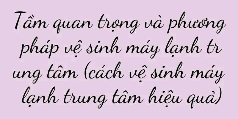 Tầm quan trọng và phương pháp vệ sinh máy lạnh trung tâm (cách vệ sinh máy lạnh trung tâm hiệu quả)