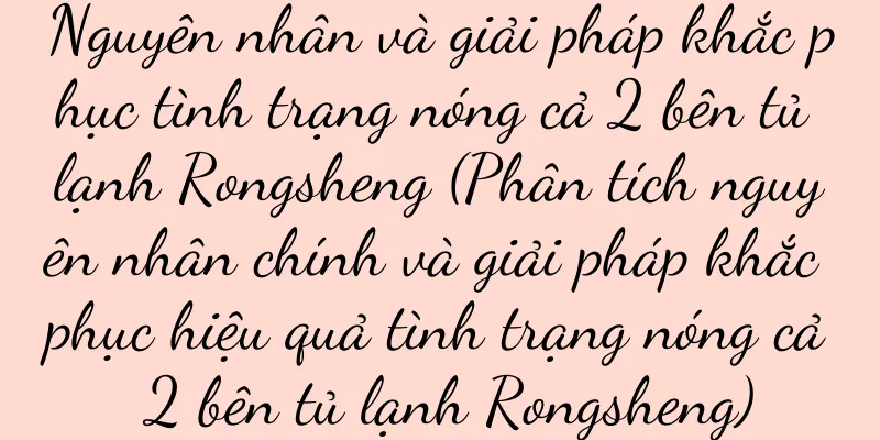 Nguyên nhân và giải pháp khắc phục tình trạng nóng cả 2 bên tủ lạnh Rongsheng (Phân tích nguyên nhân chính và giải pháp khắc phục hiệu quả tình trạng nóng cả 2 bên tủ lạnh Rongsheng)