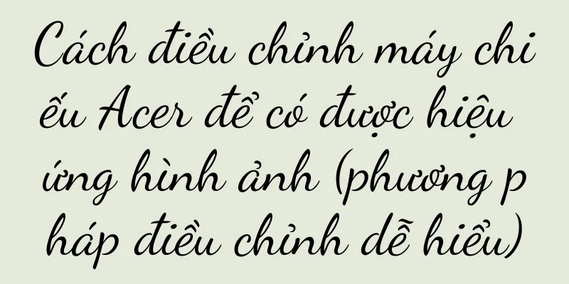 Cách điều chỉnh máy chiếu Acer để có được hiệu ứng hình ảnh (phương pháp điều chỉnh dễ hiểu)