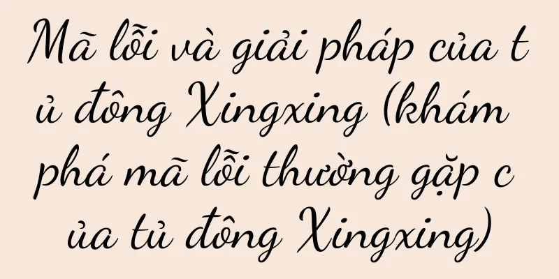 Mã lỗi và giải pháp của tủ đông Xingxing (khám phá mã lỗi thường gặp của tủ đông Xingxing)