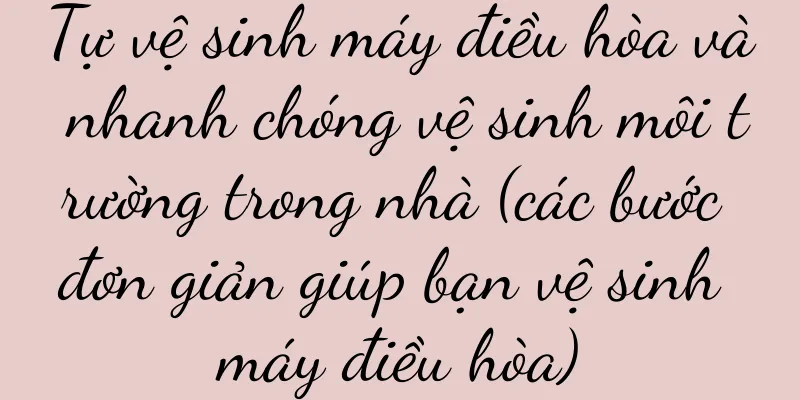 Tự vệ sinh máy điều hòa và nhanh chóng vệ sinh môi trường trong nhà (các bước đơn giản giúp bạn vệ sinh máy điều hòa)