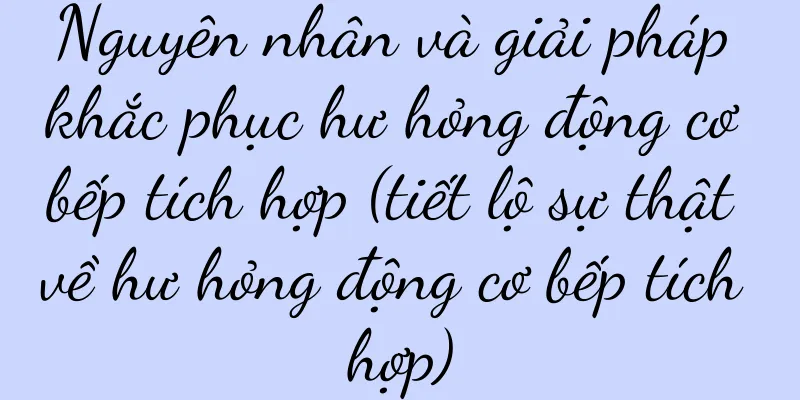 Nguyên nhân và giải pháp khắc phục hư hỏng động cơ bếp tích hợp (tiết lộ sự thật về hư hỏng động cơ bếp tích hợp)