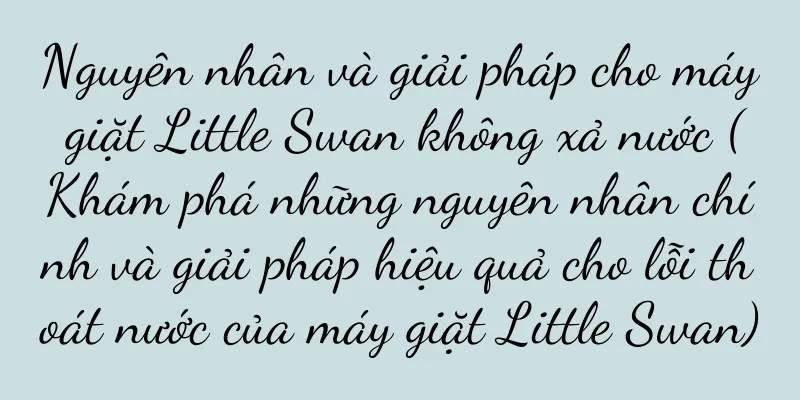 Nguyên nhân và giải pháp cho máy giặt Little Swan không xả nước (Khám phá những nguyên nhân chính và giải pháp hiệu quả cho lỗi thoát nước của máy giặt Little Swan)