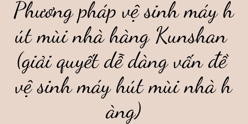 Phương pháp vệ sinh máy hút mùi nhà hàng Kunshan (giải quyết dễ dàng vấn đề vệ sinh máy hút mùi nhà hàng)