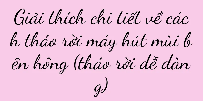 Giải thích chi tiết về cách tháo rời máy hút mùi bên hông (tháo rời dễ dàng)
