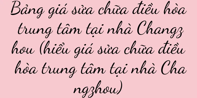 Bảng giá sửa chữa điều hòa trung tâm tại nhà Changzhou (hiểu giá sửa chữa điều hòa trung tâm tại nhà Changzhou)