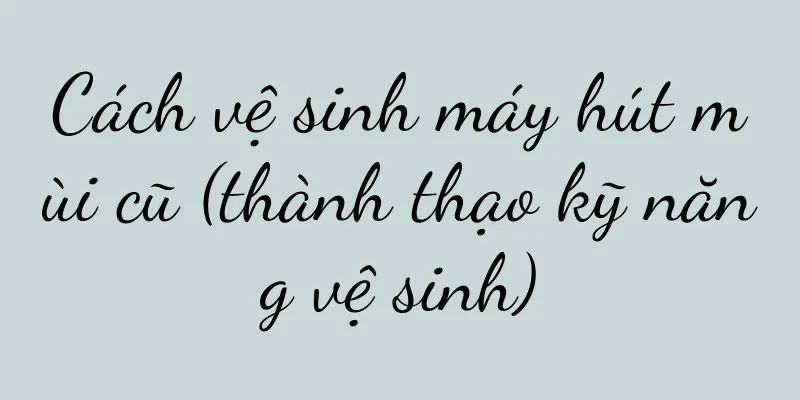 Cách vệ sinh máy hút mùi cũ (thành thạo kỹ năng vệ sinh)