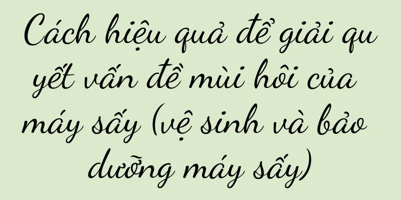Cách hiệu quả để giải quyết vấn đề mùi hôi của máy sấy (vệ sinh và bảo dưỡng máy sấy)