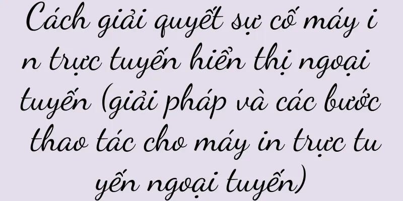 Cách giải quyết sự cố máy in trực tuyến hiển thị ngoại tuyến (giải pháp và các bước thao tác cho máy in trực tuyến ngoại tuyến)