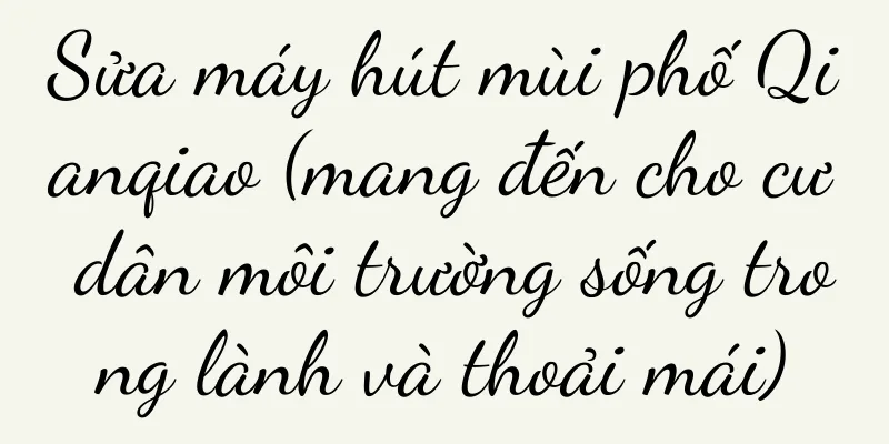 Sửa máy hút mùi phố Qianqiao (mang đến cho cư dân môi trường sống trong lành và thoải mái)
