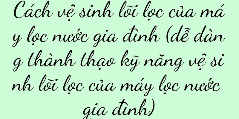Cách vệ sinh lõi lọc của máy lọc nước gia đình (dễ dàng thành thạo kỹ năng vệ sinh lõi lọc của máy lọc nước gia đình)