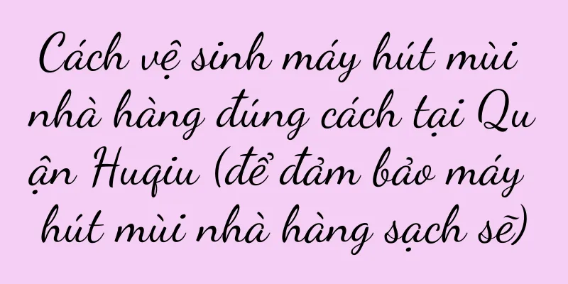 Cách vệ sinh máy hút mùi nhà hàng đúng cách tại Quận Huqiu (để đảm bảo máy hút mùi nhà hàng sạch sẽ)