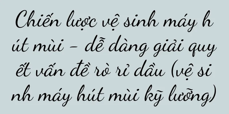 Chiến lược vệ sinh máy hút mùi - dễ dàng giải quyết vấn đề rò rỉ dầu (vệ sinh máy hút mùi kỹ lưỡng)