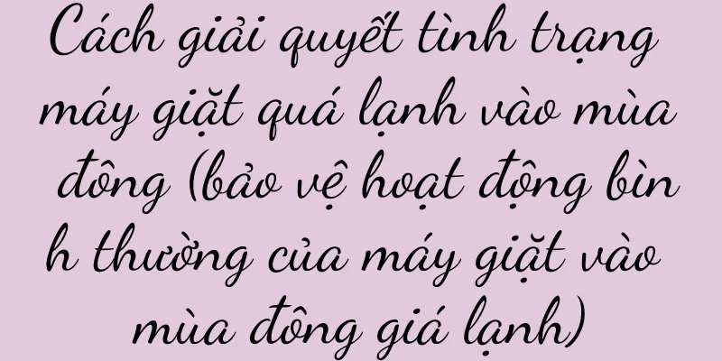 Cách giải quyết tình trạng máy giặt quá lạnh vào mùa đông (bảo vệ hoạt động bình thường của máy giặt vào mùa đông giá lạnh)