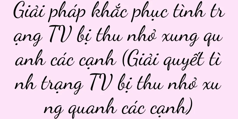 Giải pháp khắc phục tình trạng TV bị thu nhỏ xung quanh các cạnh (Giải quyết tình trạng TV bị thu nhỏ xung quanh các cạnh)