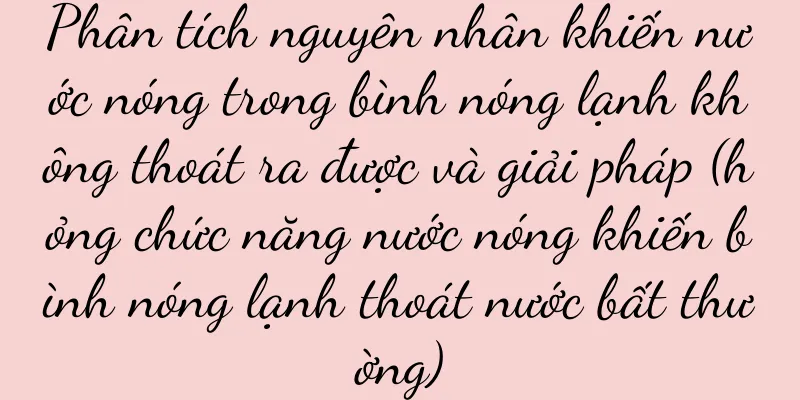 Phân tích nguyên nhân khiến nước nóng trong bình nóng lạnh không thoát ra được và giải pháp (hỏng chức năng nước nóng khiến bình nóng lạnh thoát nước bất thường)