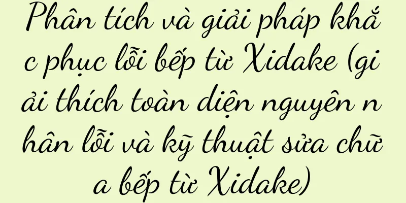 Phân tích và giải pháp khắc phục lỗi bếp từ Xidake (giải thích toàn diện nguyên nhân lỗi và kỹ thuật sửa chữa bếp từ Xidake)