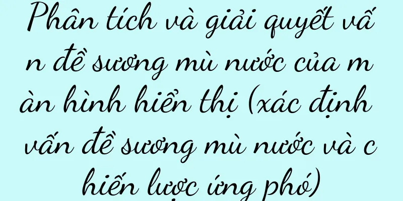 Phân tích và giải quyết vấn đề sương mù nước của màn hình hiển thị (xác định vấn đề sương mù nước và chiến lược ứng phó)