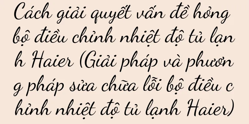Cách giải quyết vấn đề hỏng bộ điều chỉnh nhiệt độ tủ lạnh Haier (Giải pháp và phương pháp sửa chữa lỗi bộ điều chỉnh nhiệt độ tủ lạnh Haier)