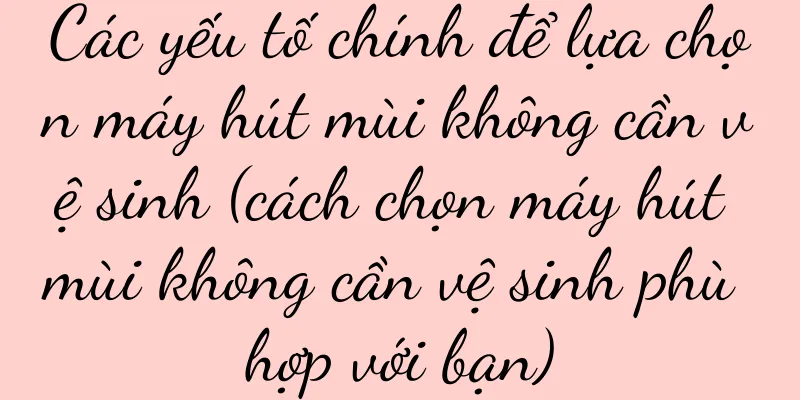 Các yếu tố chính để lựa chọn máy hút mùi không cần vệ sinh (cách chọn máy hút mùi không cần vệ sinh phù hợp với bạn)