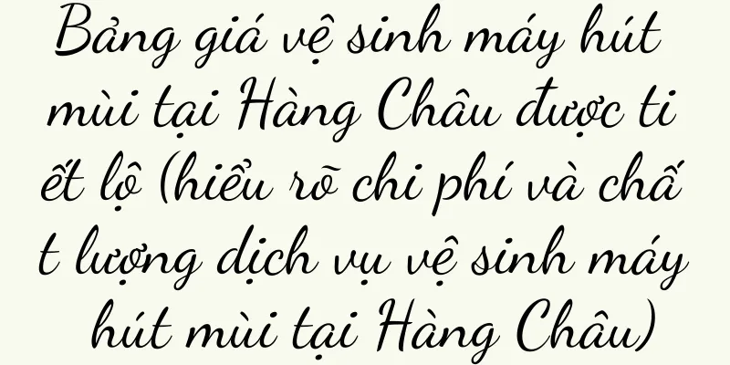 Bảng giá vệ sinh máy hút mùi tại Hàng Châu được tiết lộ (hiểu rõ chi phí và chất lượng dịch vụ vệ sinh máy hút mùi tại Hàng Châu)