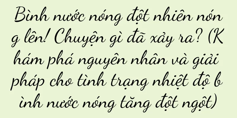 Bình nước nóng đột nhiên nóng lên! Chuyện gì đã xảy ra? (Khám phá nguyên nhân và giải pháp cho tình trạng nhiệt độ bình nước nóng tăng đột ngột)