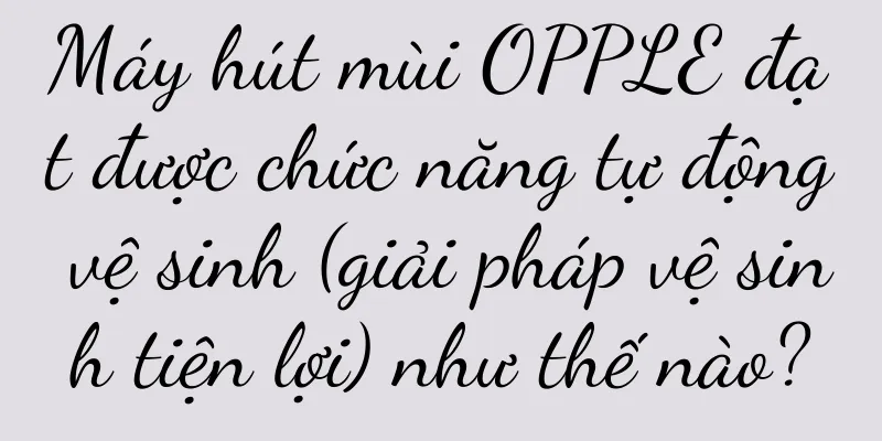Máy hút mùi OPPLE đạt được chức năng tự động vệ sinh (giải pháp vệ sinh tiện lợi) như thế nào?