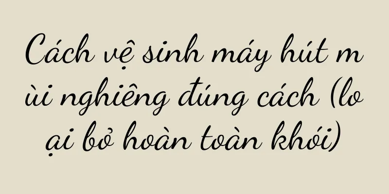 Cách vệ sinh máy hút mùi nghiêng đúng cách (loại bỏ hoàn toàn khói)