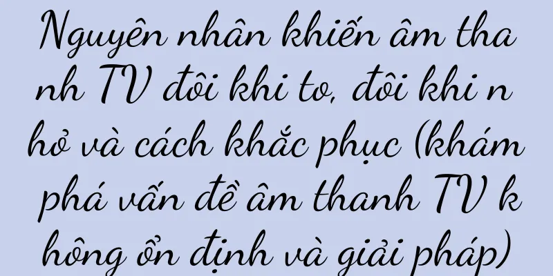 Nguyên nhân khiến âm thanh TV đôi khi to, đôi khi nhỏ và cách khắc phục (khám phá vấn đề âm thanh TV không ổn định và giải pháp)